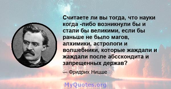 Считаете ли вы тогда, что науки когда -либо возникнули бы и стали бы великими, если бы раньше не было магов, алхимики, астрологи и волшебники, которые жаждали и жаждали после абсскондита и запрещенных держав?