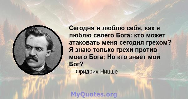 Сегодня я люблю себя, как я люблю своего Бога: кто может атаковать меня сегодня грехом? Я знаю только грехи против моего Бога; Но кто знает мой Бог?