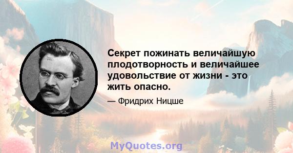 Секрет пожинать величайшую плодотворность и величайшее удовольствие от жизни - это жить опасно.