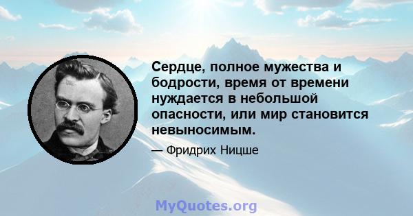 Сердце, полное мужества и бодрости, время от времени нуждается в небольшой опасности, или мир становится невыносимым.