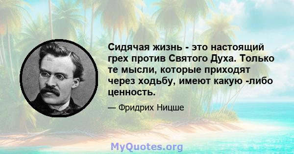 Сидячая жизнь - это настоящий грех против Святого Духа. Только те мысли, которые приходят через ходьбу, имеют какую -либо ценность.