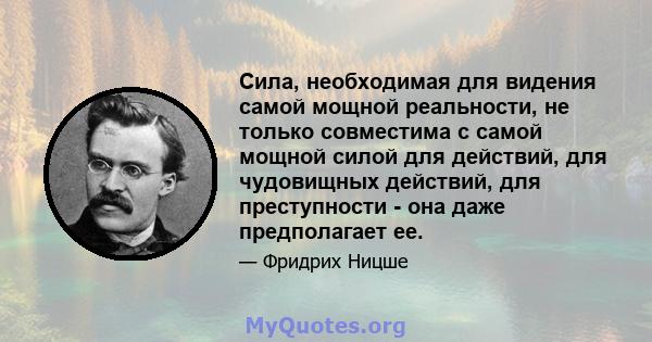 Сила, необходимая для видения самой мощной реальности, не только совместима с самой мощной силой для действий, для чудовищных действий, для преступности - она ​​даже предполагает ее.