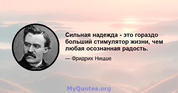 Сильная надежда - это гораздо больший стимулятор жизни, чем любая осознанная радость.