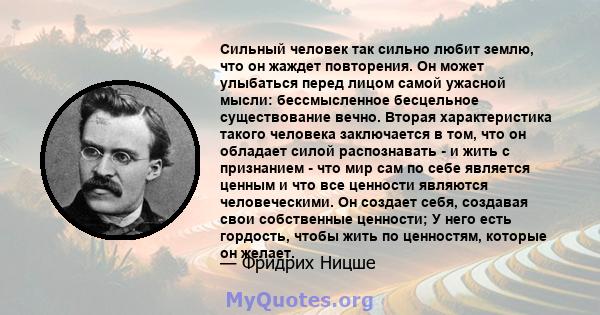 Сильный человек так сильно любит землю, что он жаждет повторения. Он может улыбаться перед лицом самой ужасной мысли: бессмысленное бесцельное существование вечно. Вторая характеристика такого человека заключается в