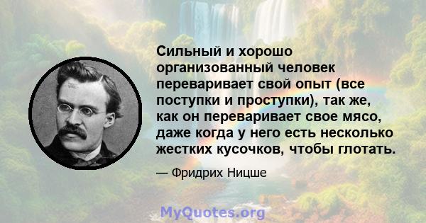 Сильный и хорошо организованный человек переваривает свой опыт (все поступки и проступки), так же, как он переваривает свое мясо, даже когда у него есть несколько жестких кусочков, чтобы глотать.