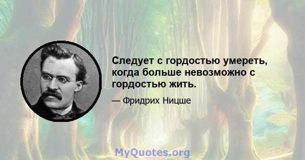 Следует с гордостью умереть, когда больше невозможно с гордостью жить.