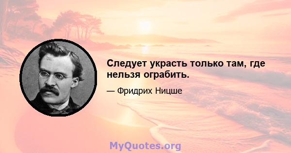 Следует украсть только там, где нельзя ограбить.