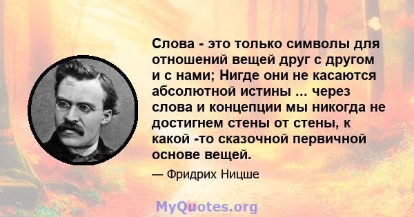 Слова - это только символы для отношений вещей друг с другом и с нами; Нигде они не касаются абсолютной истины ... через слова и концепции мы никогда не достигнем стены от стены, к какой -то сказочной первичной основе