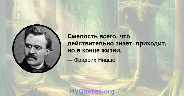 Смелость всего, что действительно знает, приходит, но в конце жизни.