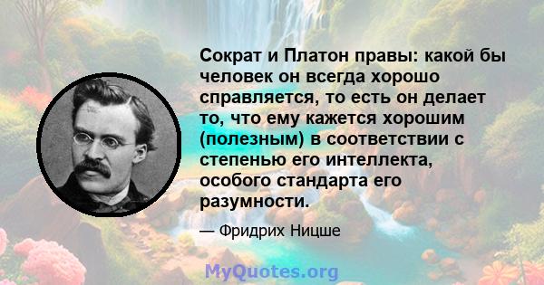 Сократ и Платон правы: какой бы человек он всегда хорошо справляется, то есть он делает то, что ему кажется хорошим (полезным) в соответствии с степенью его интеллекта, особого стандарта его разумности.