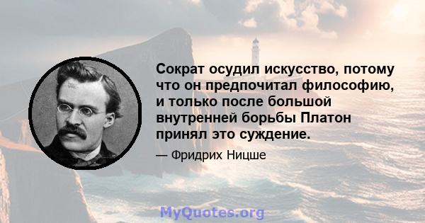 Сократ осудил искусство, потому что он предпочитал философию, и только после большой внутренней борьбы Платон принял это суждение.