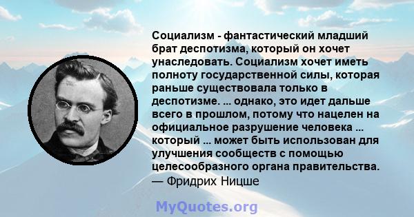 Социализм - фантастический младший брат деспотизма, который он хочет унаследовать. Социализм хочет иметь полноту государственной силы, которая раньше существовала только в деспотизме. ... однако, это идет дальше всего в 