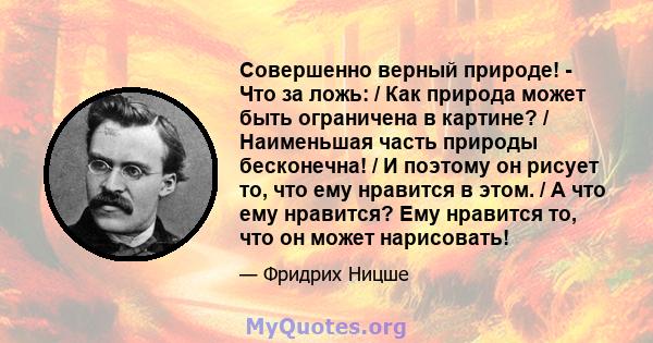 Совершенно верный природе! - Что за ложь: / Как природа может быть ограничена в картине? / Наименьшая часть природы бесконечна! / И поэтому он рисует то, что ему нравится в этом. / А что ему нравится? Ему нравится то,