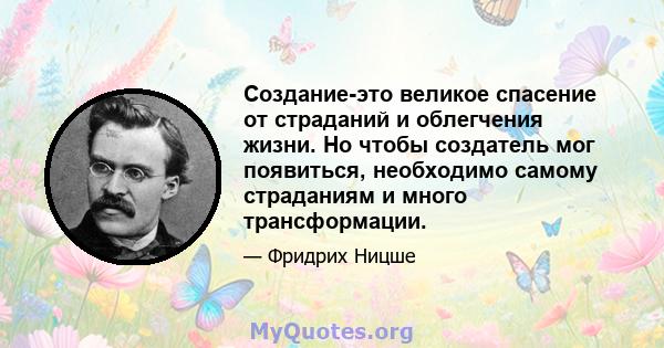 Создание-это великое спасение от страданий и облегчения жизни. Но чтобы создатель мог появиться, необходимо самому страданиям и много трансформации.