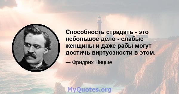 Способность страдать - это небольшое дело - слабые женщины и даже рабы могут достичь виртуозности в этом.