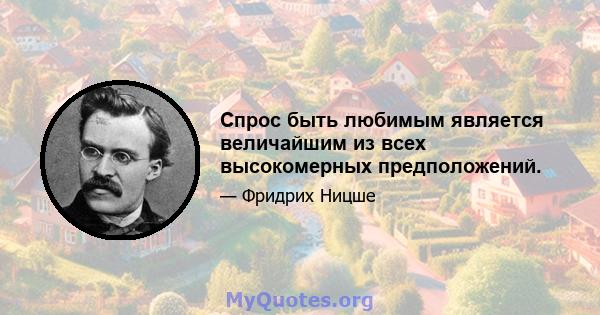 Спрос быть любимым является величайшим из всех высокомерных предположений.