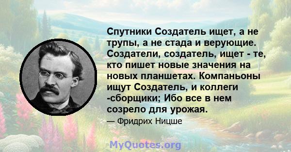 Спутники Создатель ищет, а не трупы, а не стада и верующие. Создатели, создатель, ищет - те, кто пишет новые значения на новых планшетах. Компаньоны ищут Создатель, и коллеги -сборщики; Ибо все в нем созрело для урожая.