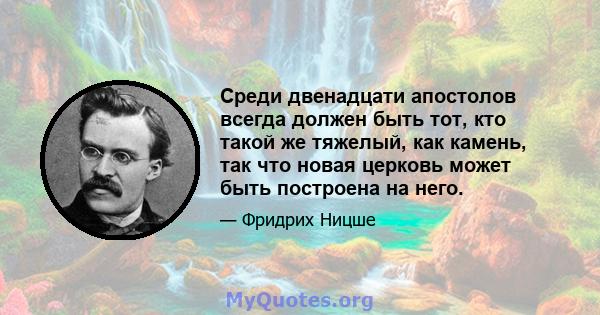 Среди двенадцати апостолов всегда должен быть тот, кто такой же тяжелый, как камень, так что новая церковь может быть построена на него.