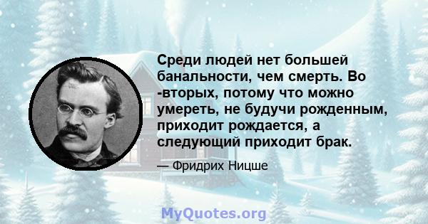 Среди людей нет большей банальности, чем смерть. Во -вторых, потому что можно умереть, не будучи рожденным, приходит рождается, а следующий приходит брак.