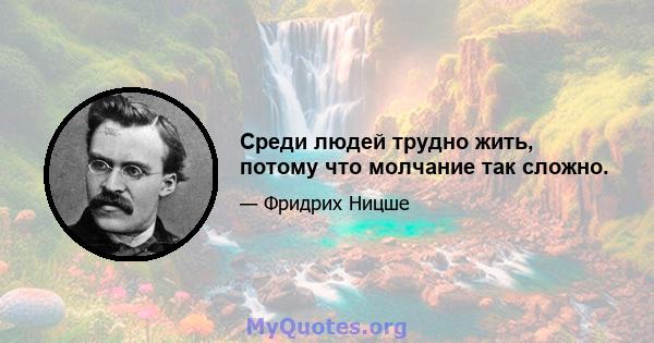 Среди людей трудно жить, потому что молчание так сложно.