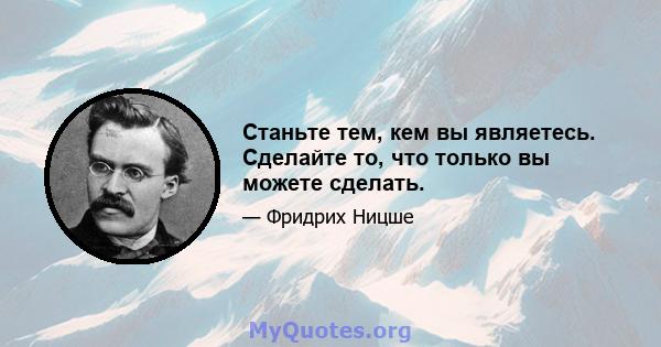 Станьте тем, кем вы являетесь. Сделайте то, что только вы можете сделать.