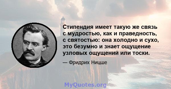 Стипендия имеет такую ​​же связь с мудростью, как и праведность, с святостью: она холодно и сухо, это безумно и знает ощущение узловых ощущений или тоски.