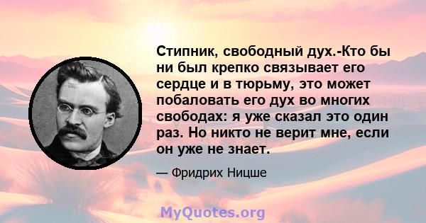 Стипник, свободный дух.-Кто бы ни был крепко связывает его сердце и в тюрьму, это может побаловать его дух во многих свободах: я уже сказал это один раз. Но никто не верит мне, если он уже не знает.