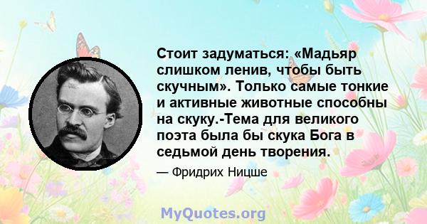 Стоит задуматься: «Мадьяр слишком ленив, чтобы быть скучным». Только самые тонкие и активные животные способны на скуку.-Тема для великого поэта была бы скука Бога в седьмой день творения.