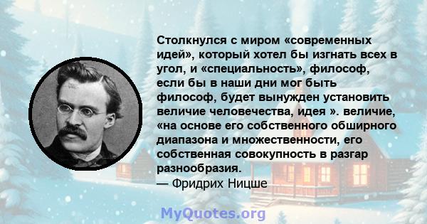 Столкнулся с миром «современных идей», который хотел бы изгнать всех в угол, и «специальность», философ, если бы в наши дни мог быть философ, будет вынужден установить величие человечества, идея ». величие, «на основе