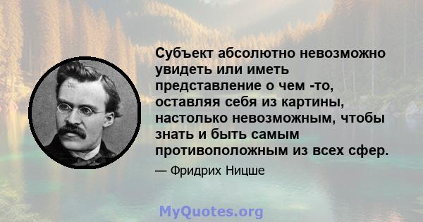 Субъект абсолютно невозможно увидеть или иметь представление о чем -то, оставляя себя из картины, настолько невозможным, чтобы знать и быть самым противоположным из всех сфер.