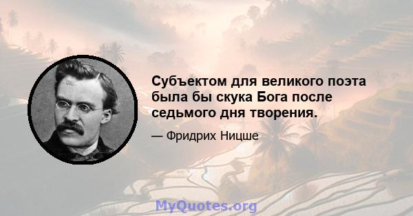 Субъектом для великого поэта была бы скука Бога после седьмого дня творения.