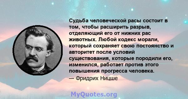 Судьба человеческой расы состоит в том, чтобы расширить разрыв, отделяющий его от нижних рас животных. Любой кодекс морали, который сохраняет свою постоянство и авторитет после условий существования, которые породили