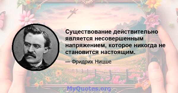 Существование действительно является несовершенным напряжением, которое никогда не становится настоящим.