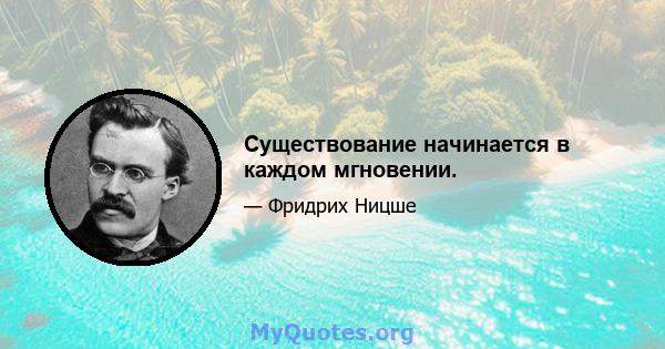 Существование начинается в каждом мгновении.