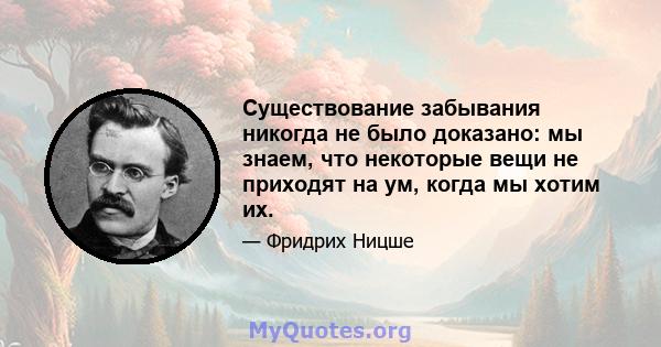 Существование забывания никогда не было доказано: мы знаем, что некоторые вещи не приходят на ум, когда мы хотим их.