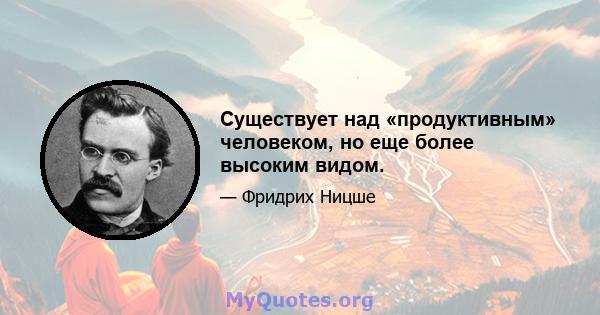 Существует над «продуктивным» человеком, но еще более высоким видом.