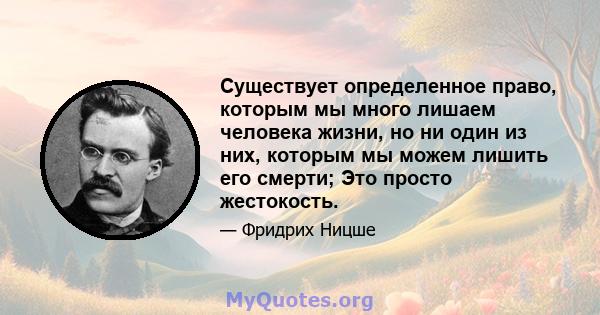 Существует определенное право, которым мы много лишаем человека жизни, но ни один из них, которым мы можем лишить его смерти; Это просто жестокость.