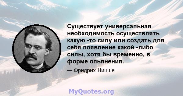 Существует универсальная необходимость осуществлять какую -то силу или создать для себя появление какой -либо силы, хотя бы временно, в форме опьянения.