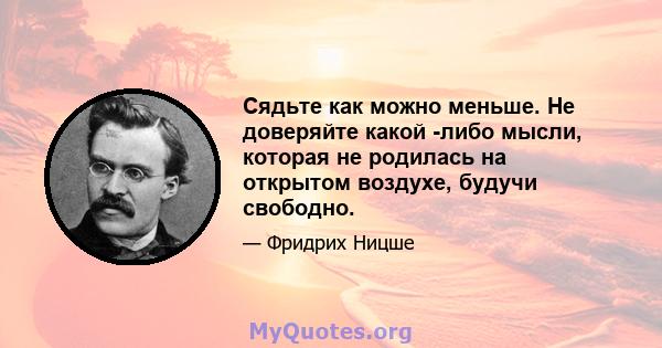 Сядьте как можно меньше. Не доверяйте какой -либо мысли, которая не родилась на открытом воздухе, будучи свободно.