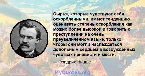 Сырья, которые чувствуют себя оскорбленными, имеют тенденцию оценивать степень оскорбления как можно более высокой и говорить о преступлении на очень преувеличенном языке, только чтобы они могли наслаждаться довольным