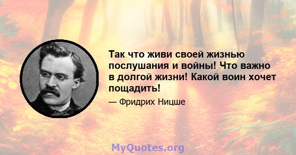 Так что живи своей жизнью послушания и войны! Что важно в долгой жизни! Какой воин хочет пощадить!