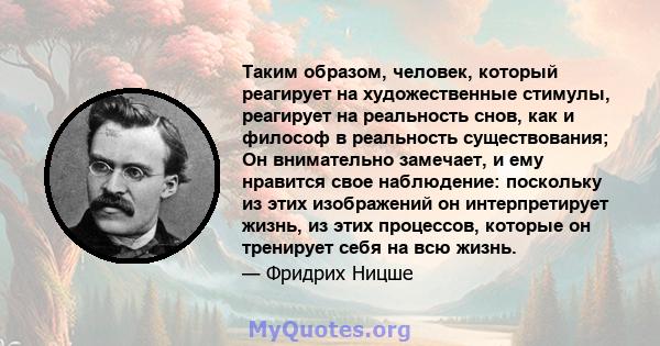 Таким образом, человек, который реагирует на художественные стимулы, реагирует на реальность снов, как и философ в реальность существования; Он внимательно замечает, и ему нравится свое наблюдение: поскольку из этих