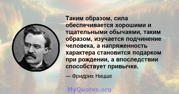 Таким образом, сила обеспечивается хорошими и тщательными обычаями, таким образом, изучается подчинение человека, а напряженность характера становится подарком при рождении, а впоследствии способствует привычке.