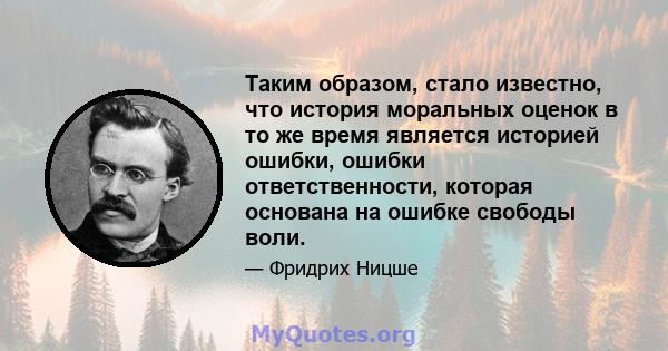 Таким образом, стало известно, что история моральных оценок в то же время является историей ошибки, ошибки ответственности, которая основана на ошибке свободы воли.