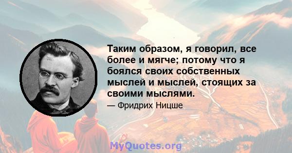 Таким образом, я говорил, все более и мягче; потому что я боялся своих собственных мыслей и мыслей, стоящих за своими мыслями.