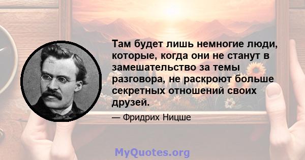 Там будет лишь немногие люди, которые, когда они не станут в замешательство за темы разговора, не раскроют больше секретных отношений своих друзей.