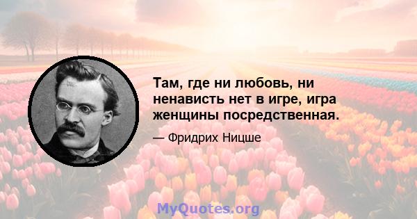 Там, где ни любовь, ни ненависть нет в игре, игра женщины посредственная.