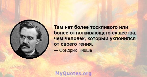 Там нет более тоскливого или более отталкивающего существа, чем человек, который уклонился от своего гения.