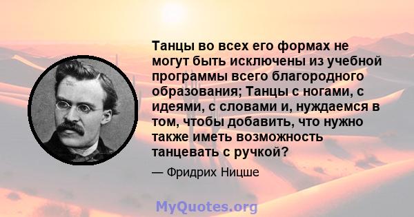 Танцы во всех его формах не могут быть исключены из учебной программы всего благородного образования; Танцы с ногами, с идеями, с словами и, нуждаемся в том, чтобы добавить, что нужно также иметь возможность танцевать с 