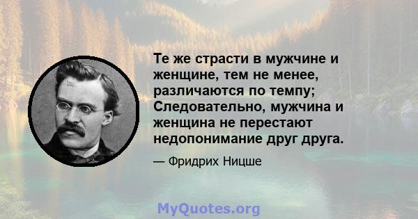 Те же страсти в мужчине и женщине, тем не менее, различаются по темпу; Следовательно, мужчина и женщина не перестают недопонимание друг друга.